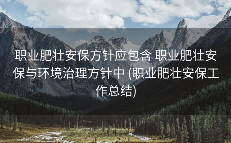 职业肥壮安保方针应包含 职业肥壮安保与环境治理方针中 (职业肥壮安保工作总结)