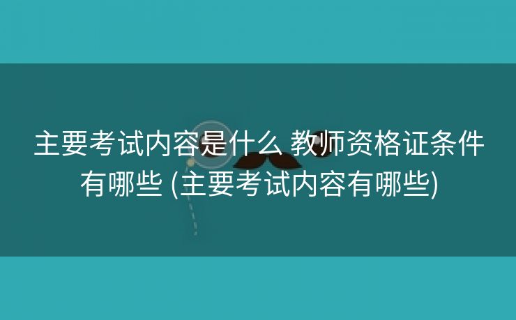 主要考试内容是什么 教师资格证条件有哪些 (主要考试内容有哪些)