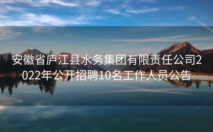 安徽省庐江县水务集团有限责任公司2022年公开招聘10名工作人员公告