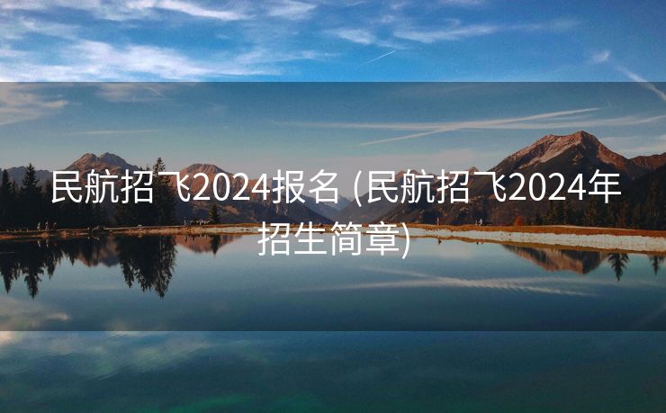 民航招飞2024报名 (民航招飞2024年招生简章)