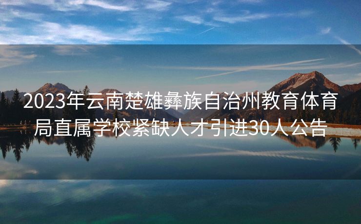 2023年云南楚雄彝族自治州教育体育局直属学校紧缺人才引进30人公告