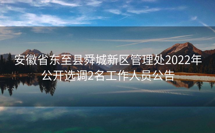 安徽省东至县舜城新区管理处2022年公开选调2名工作人员公告