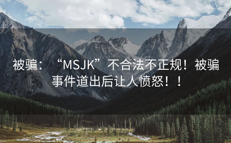 被骗：“MSJK”不合法不正规！被骗事件道出后让人愤怒！！