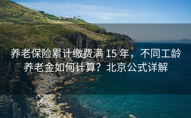 养老保险累计缴费满 15 年，不同工龄养老金如何计算？北京公式详解