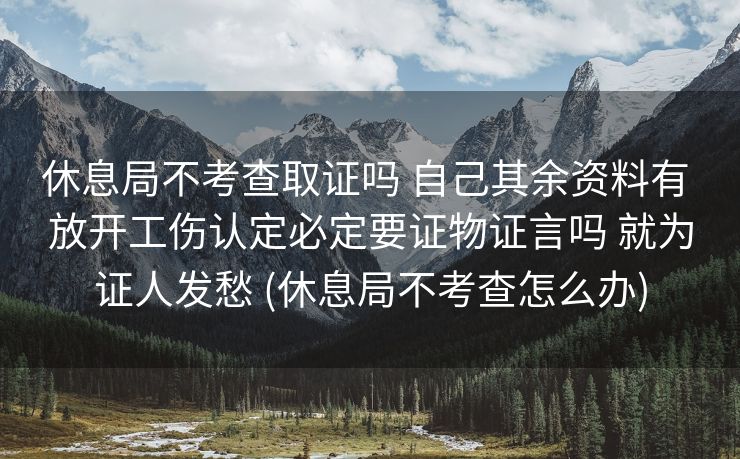 休息局不考查取证吗 自己其余资料有 放开工伤认定必定要证物证言吗 就为证人发愁 (休息局不考查怎么办)