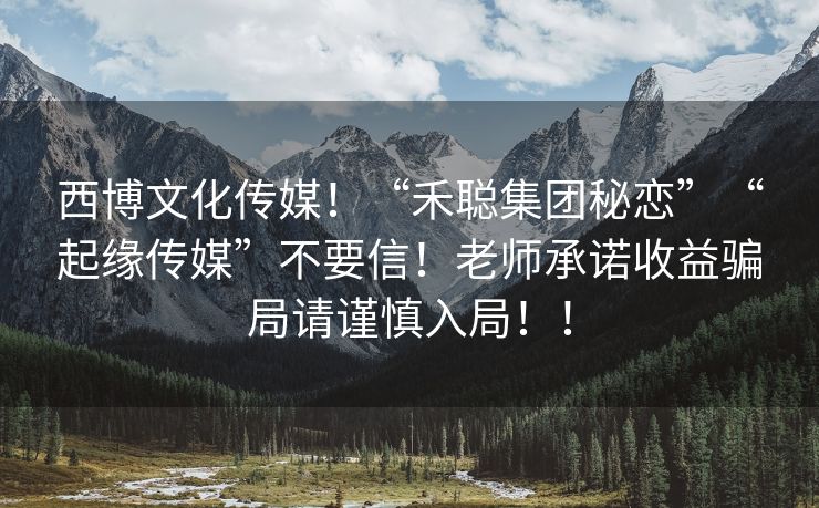 西博文化传媒！“禾聪集团秘恋”“起缘传媒”不要信！老师承诺收益骗局请谨慎入局！！