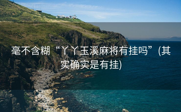 毫不含糊“丫丫玉溪麻将有挂吗”(其实确实是有挂)