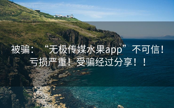 被骗：“无极传媒水果app”不可信！亏损严重！受骗经过分享！！