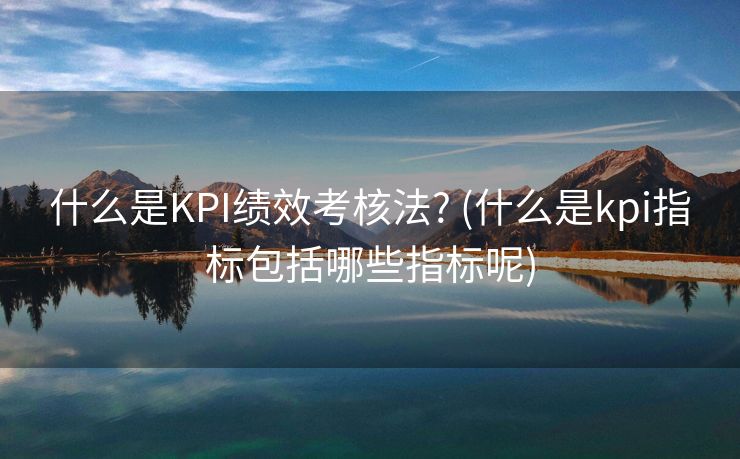 什么是KPI绩效考核法? (什么是kpi指标包括哪些指标呢)