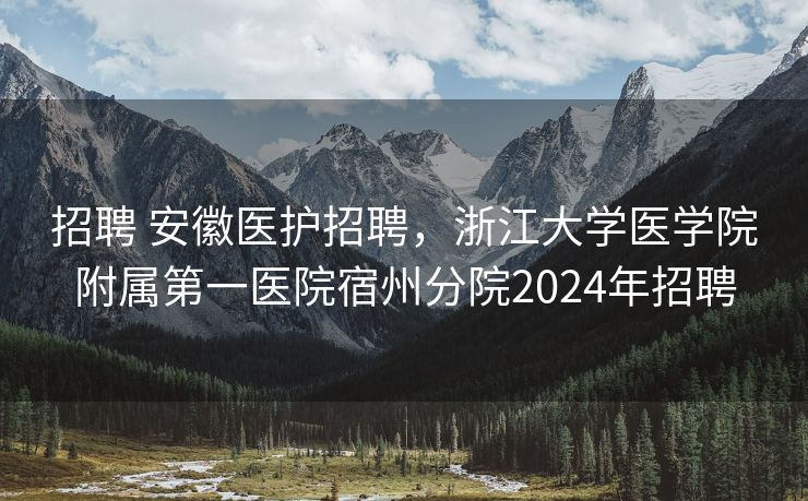 招聘 安徽医护招聘，浙江大学医学院附属第一医院宿州分院2024年招聘