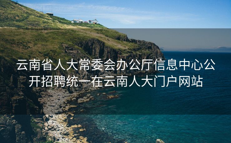 云南省人大常委会办公厅信息中心公开招聘统一在云南人大门户网站