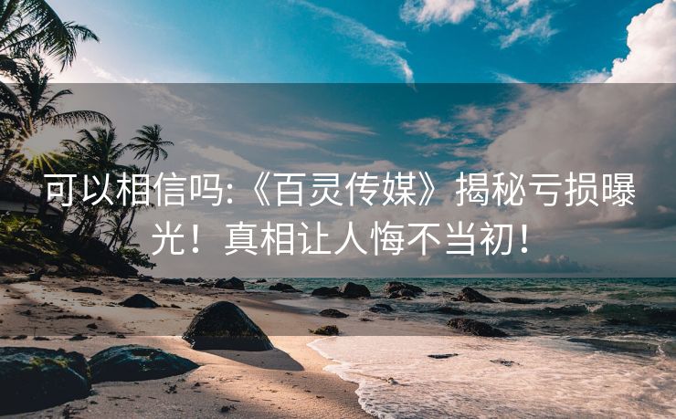 可以相信吗:《百灵传媒》揭秘亏损曝光！真相让人悔不当初！