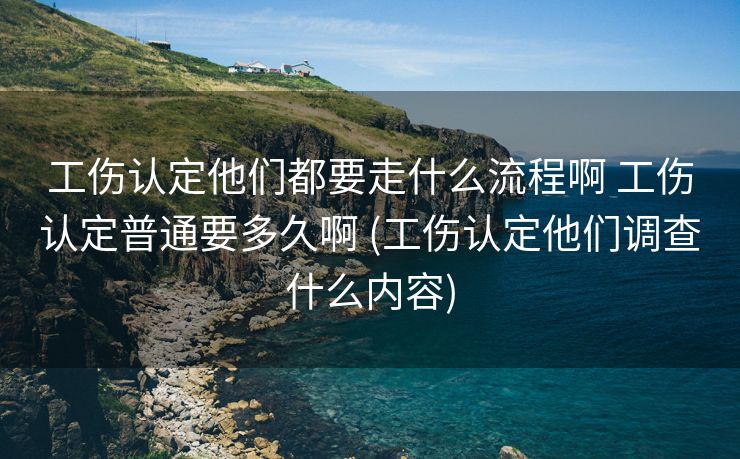 工伤认定他们都要走什么流程啊 工伤认定普通要多久啊 (工伤认定他们调查什么内容)