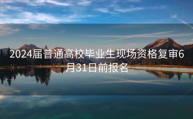 2024届普通高校毕业生现场资格复审6月31日前报名