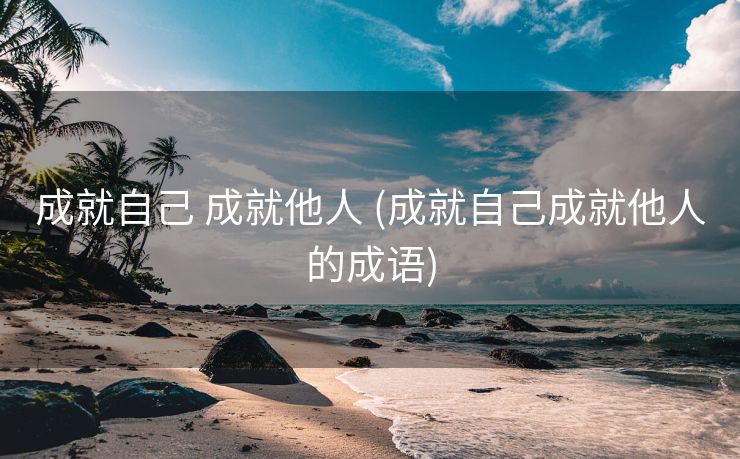 成就自己 成就他人 (成就自己成就他人的成语)