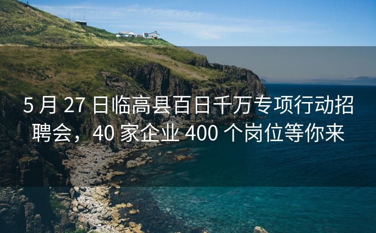 5 月 27 日临高县百日千万专项行动招聘会，40 家企业 400 个岗位等你来