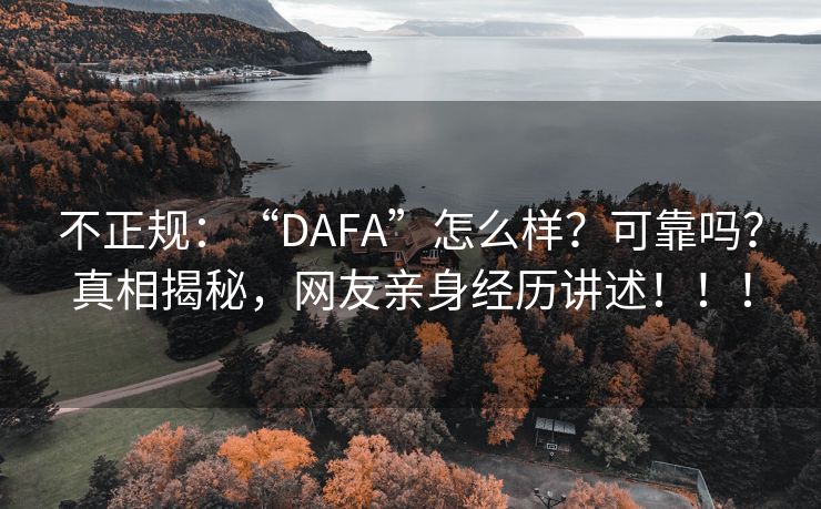 不正规：“DAFA”怎么样？可靠吗？真相揭秘，网友亲身经历讲述！！！