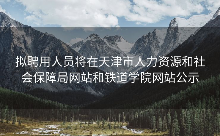 拟聘用人员将在天津市人力资源和社会保障局网站和铁道学院网站公示