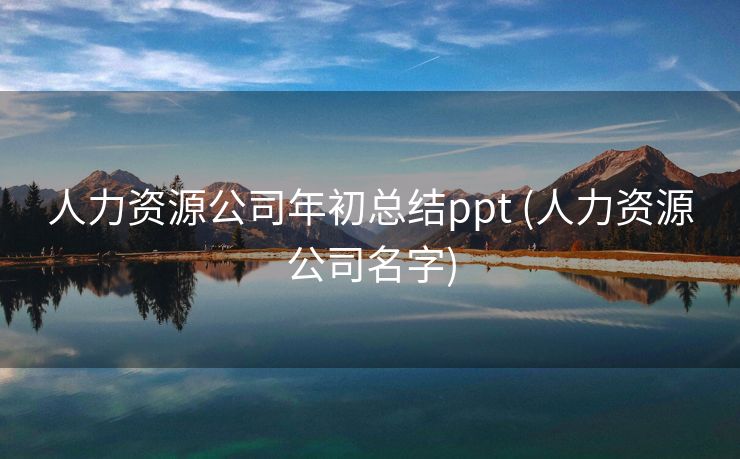 人力资源公司年初总结ppt (人力资源公司名字)