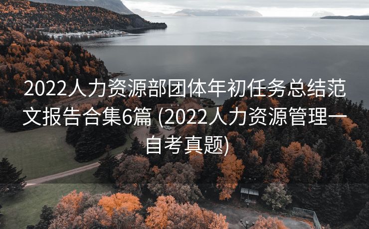 2022人力资源部团体年初任务总结范文报告合集6篇 (2022人力资源管理一自考真题)