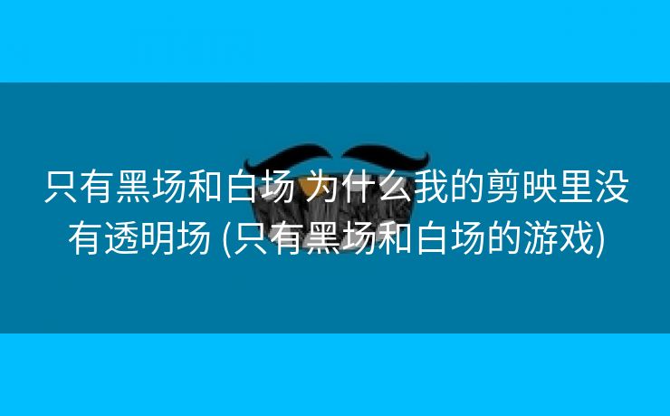 只有黑场和白场 为什么我的剪映里没有透明场 (只有黑场和白场的游戏)