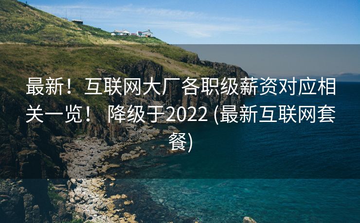 最新！互联网大厂各职级薪资对应相关一览！ 降级于2022 (最新互联网套餐)