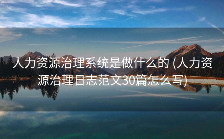 人力资源治理系统是做什么的 (人力资源治理日志范文30篇怎么写)