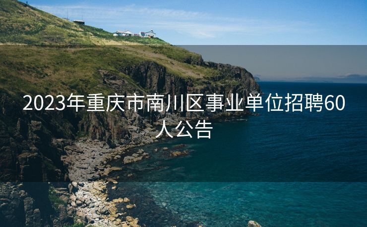 2023年重庆市南川区事业单位招聘60人公告