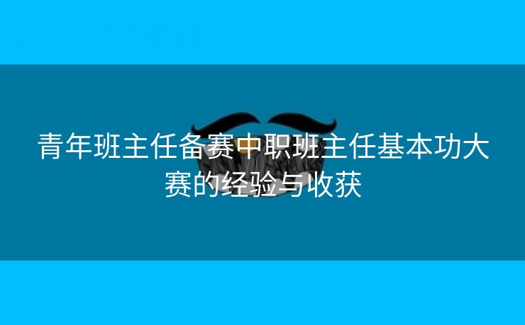 青年班主任备赛中职班主任基本功大赛的经验与收获