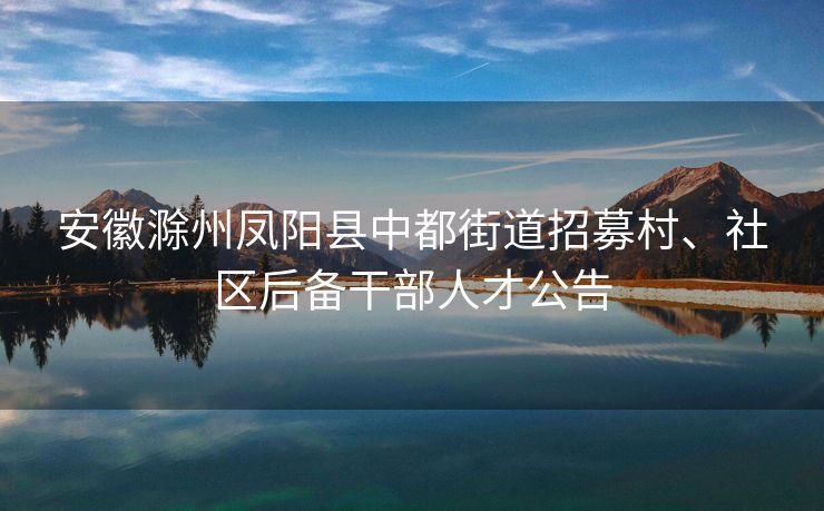 安徽滁州凤阳县中都街道招募村、社区后备干部人才公告