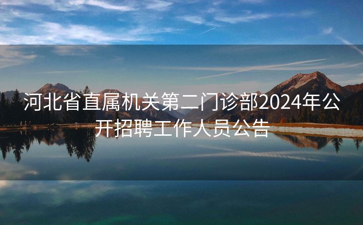 河北省直属机关第二门诊部2024年公开招聘工作人员公告