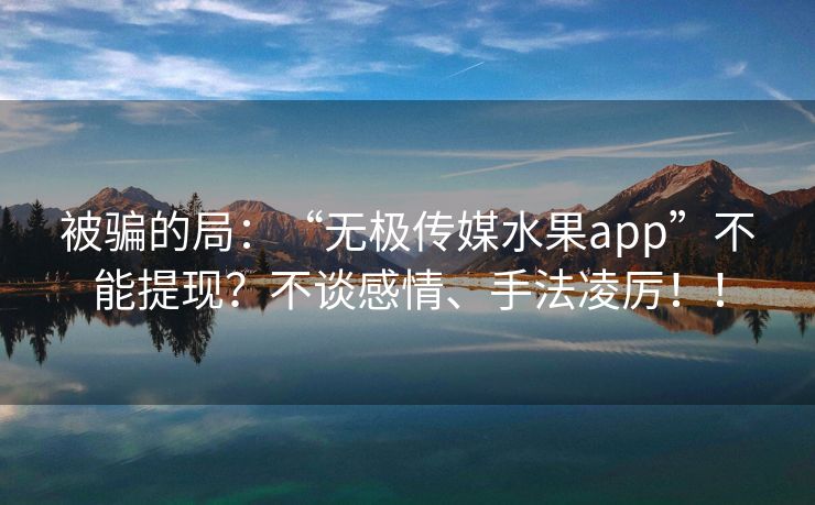 被骗的局：“无极传媒水果app”不能提现？不谈感情、手法凌厉！！