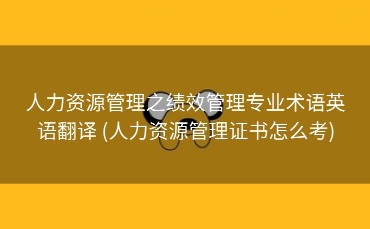 人力资源管理之绩效管理专业术语英语翻译 (人力资源管理证书怎么考)