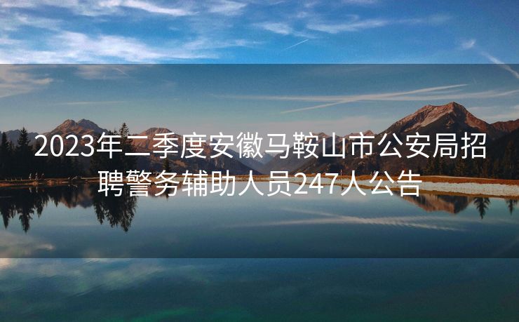 2023年二季度安徽马鞍山市公安局招聘警务辅助人员247人公告