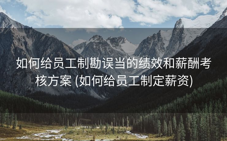 如何给员工制勘误当的绩效和薪酬考核方案 (如何给员工制定薪资)