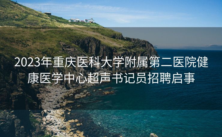 2023年重庆医科大学附属第二医院健康医学中心超声书记员招聘启事