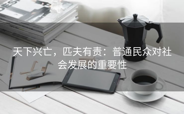 天下兴亡，匹夫有责：普通民众对社会发展的重要性