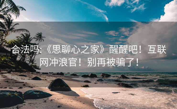 合法吗:《思聊心之家》醒醒吧！互联网冲浪官！别再被骗了！