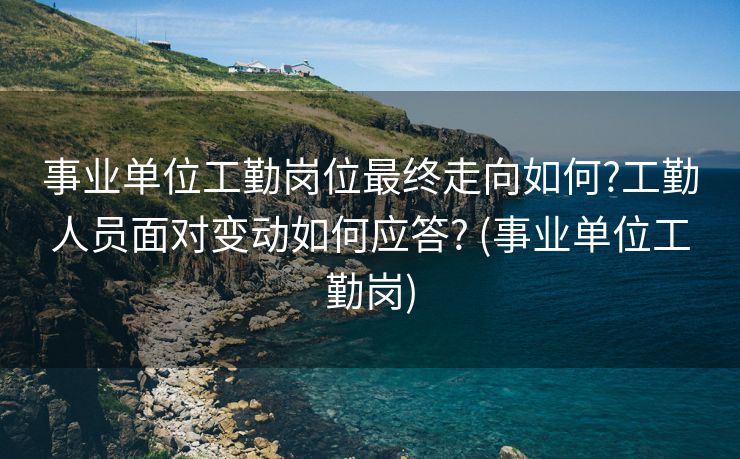 事业单位工勤岗位最终走向如何?工勤人员面对变动如何应答? (事业单位工勤岗)