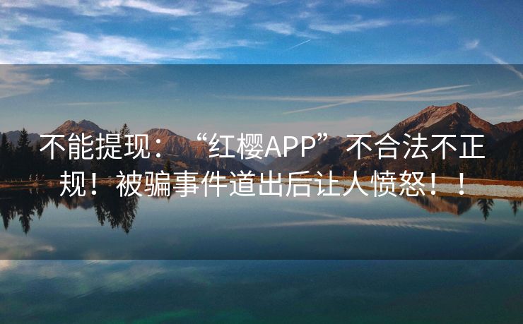 不能提现：“红樱APP”不合法不正规！被骗事件道出后让人愤怒！！