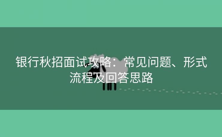 银行秋招面试攻略：常见问题、形式流程及回答思路