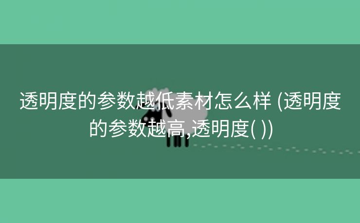 透明度的参数越低素材怎么样 (透明度的参数越高,透明度( ))