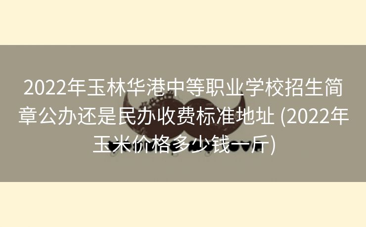 2022年玉林华港中等职业学校招生简章公办还是民办收费标准地址 (2022年玉米价格多少钱一斤)