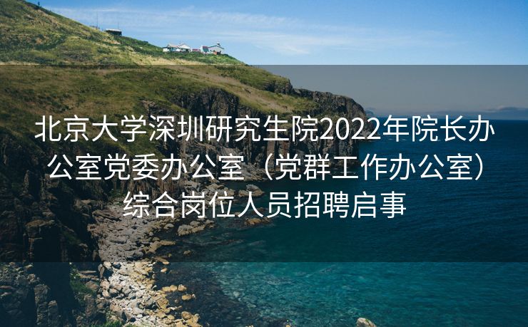 北京大学深圳研究生院2022年院长办公室党委办公室（党群工作办公室）综合岗位人员招聘启事