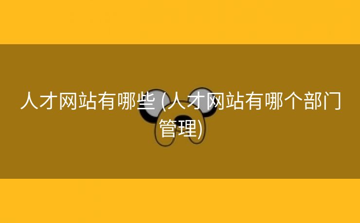 人才网站有哪些 (人才网站有哪个部门管理)