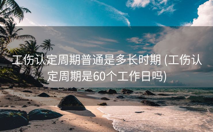 工伤认定周期普通是多长时期 (工伤认定周期是60个工作日吗)