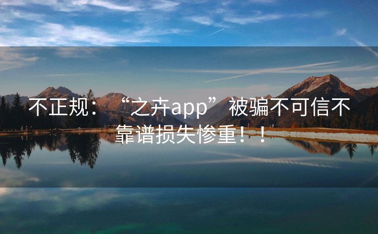 不正规：“之卉app”被骗不可信不靠谱损失惨重！！