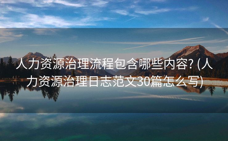 人力资源治理流程包含哪些内容? (人力资源治理日志范文30篇怎么写)