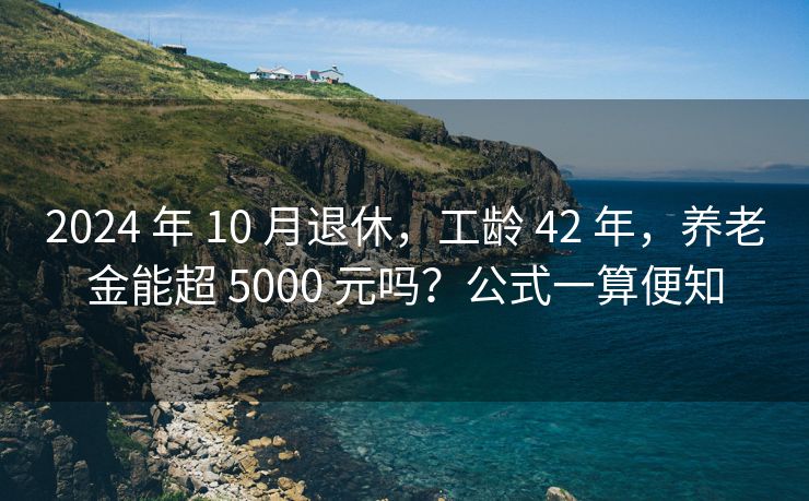 2024 年 10 月退休，工龄 42 年，养老金能超 5000 元吗？公式一算便知