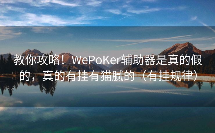 教你攻略！WePoKer辅助器是真的假的，真的有挂有猫腻的（有挂规律）